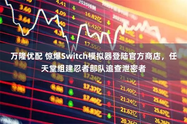 万隆优配 惊爆Switch模拟器登陆官方商店，任天堂组建忍者部队追查泄密者