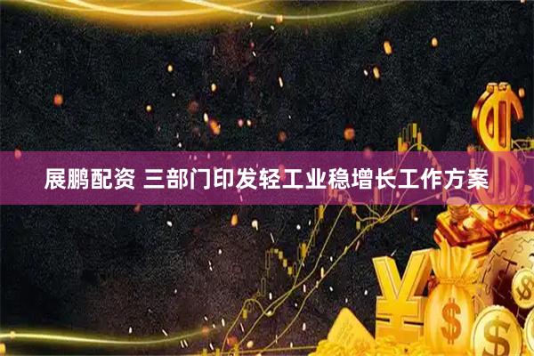 展鹏配资 三部门印发轻工业稳增长工作方案