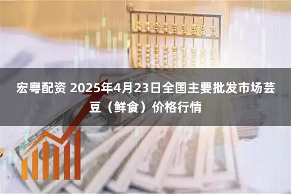 宏粤配资 2025年4月23日全国主要批发市场芸豆（鲜食）价格行情