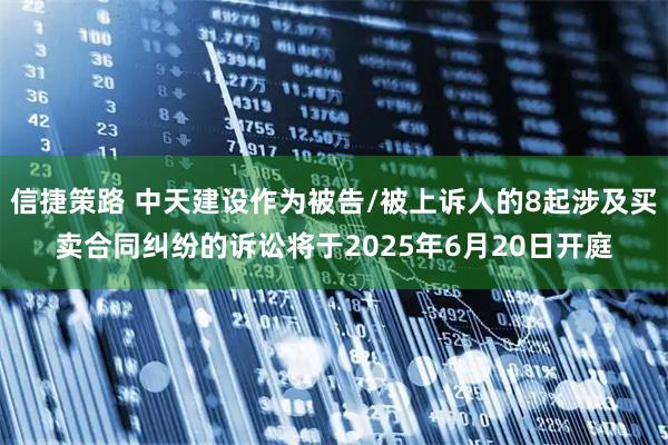 信捷策路 中天建设作为被告/被上诉人的8起涉及买卖合同纠纷的诉讼将于2025年6月20日开庭