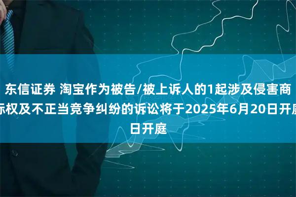 东信证券 淘宝作为被告/被上诉人的1起涉及侵害商标权及不正当竞争纠纷的诉讼将于2025年6月20日开庭