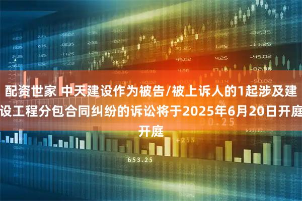 配资世家 中天建设作为被告/被上诉人的1起涉及建设工程分包合同纠纷的诉讼将于2025年6月20日开庭