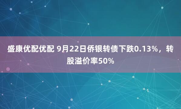盛康优配优配 9月22日侨银转债下跌0.13%，转股溢价率50%
