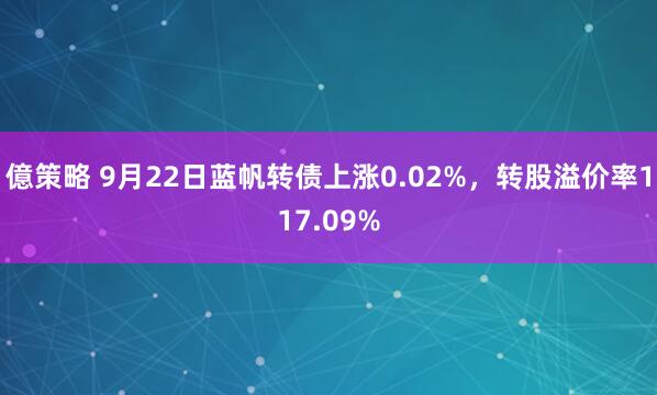 億策略 9月22日蓝帆转债上涨0.02%，转股溢价率117.09%