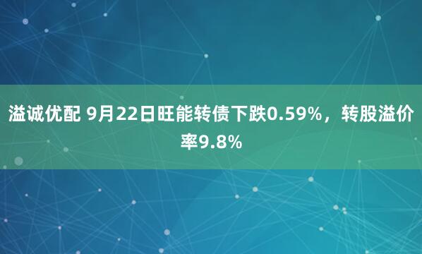 溢诚优配 9月22日旺能转债下跌0.59%，转股溢价率9.8%