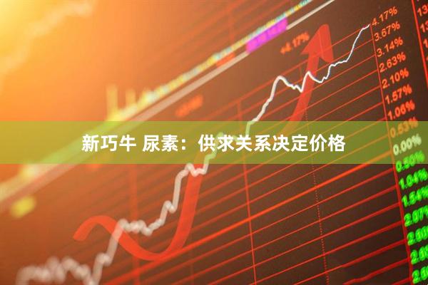 新巧牛 尿素：供求关系决定价格