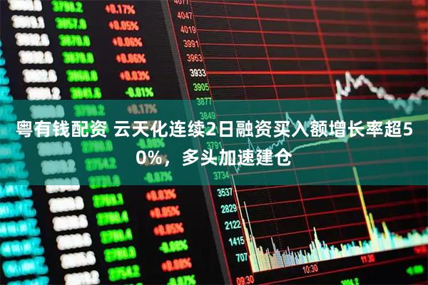 粤有钱配资 云天化连续2日融资买入额增长率超50%，多头加速建仓