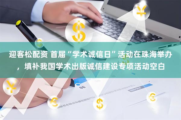 迎客松配资 首届“学术诚信日”活动在珠海举办，填补我国学术出版诚信建设专项活动空白