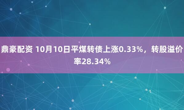 鼎豪配资 10月10日平煤转债上涨0.33%，转股溢价率28.34%