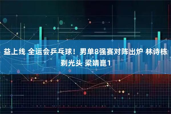 益上线 全运会乒乓球！男单8强赛对阵出炉 林诗栋剃光头 梁靖崑1