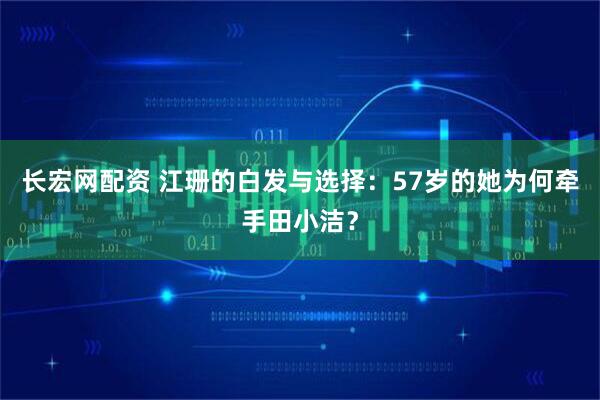 长宏网配资 江珊的白发与选择：57岁的她为何牵手田小洁？