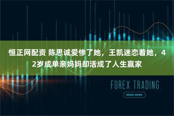 恒正网配资 陈思诚爱惨了她，王凯迷恋着她，42岁成单亲妈妈却活成了人生赢家