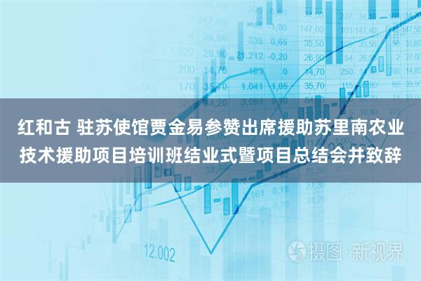 红和古 驻苏使馆贾金易参赞出席援助苏里南农业技术援助项目培训班结业式暨项目总结会并致辞