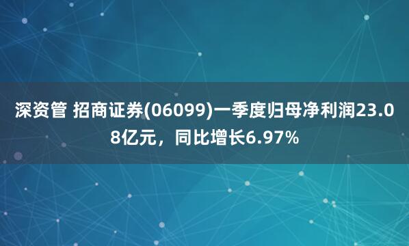 深资管 招商证券(06099)一季度归母净利润23.08亿元，同比增长6.97%