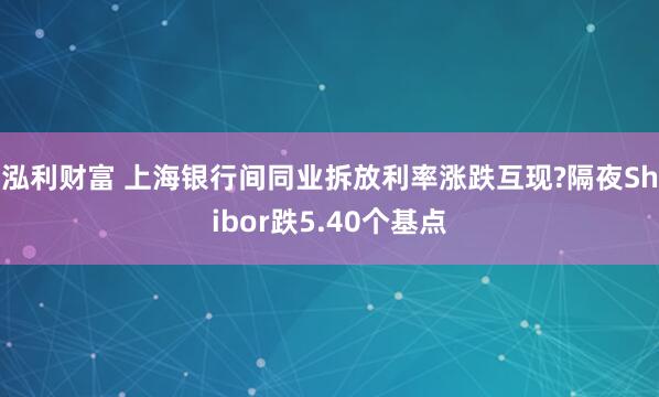 泓利财富 上海银行间同业拆放利率涨跌互现?隔夜Shibor跌5.40个基点