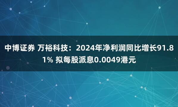中博证券 万裕科技：2024年净利润同比增长91.81% 拟每股派息0.0049港元
