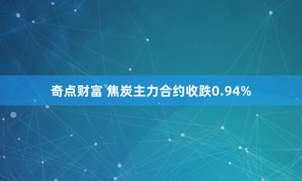 奇点财富 焦炭主力合约收跌0.94%