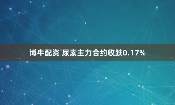 博牛配资 尿素主力合约收跌0.17%