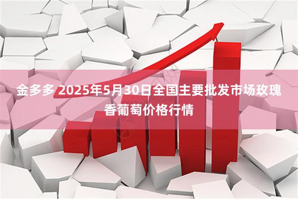 金多多 2025年5月30日全国主要批发市场玫瑰香葡萄价格行情