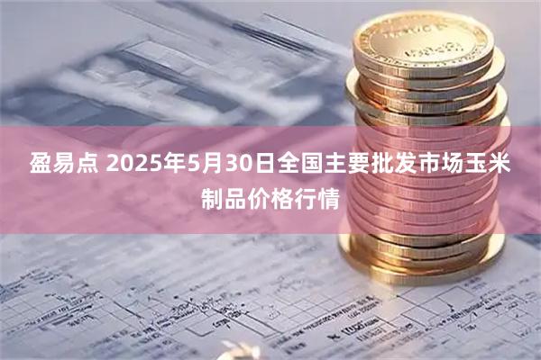 盈易点 2025年5月30日全国主要批发市场玉米制品价格行情