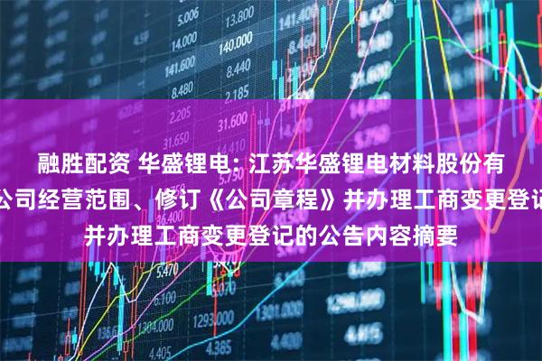 融胜配资 华盛锂电: 江苏华盛锂电材料股份有限公司关于变更公司经营范围、修订《公司章程》并办理工商变更登记的公告内容摘要