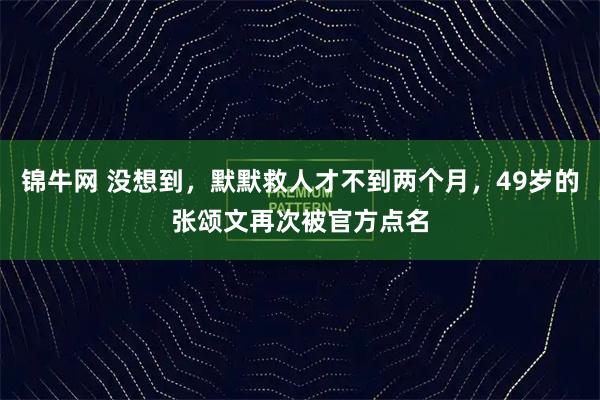 锦牛网 没想到，默默救人才不到两个月，49岁的张颂文再次被官方点名