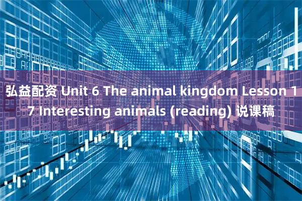 弘益配资 Unit 6 The animal kingdom Lesson 17 Interesting animals (reading) 说课稿