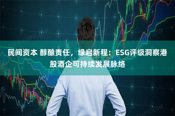 民间资本 醇酿责任，绿启新程：ESG评级洞察港股酒企可持续发展脉络