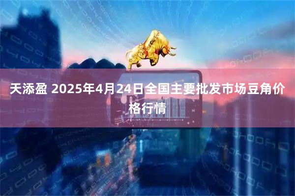 天添盈 2025年4月24日全国主要批发市场豆角价格行情