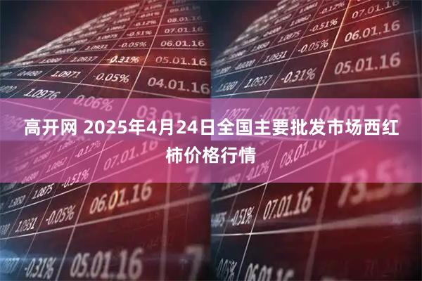 高开网 2025年4月24日全国主要批发市场西红柿价格行情