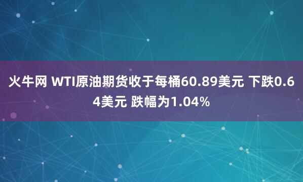 火牛网 WTI原油期货收于每桶60.89美元 下跌0.64美元 跌幅为1.04%