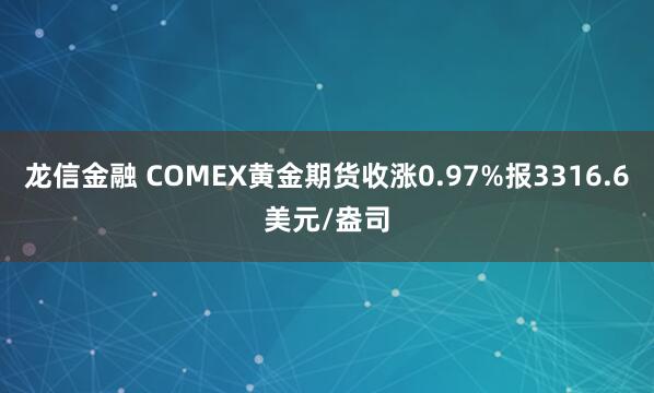 龙信金融 COMEX黄金期货收涨0.97%报3316.6美元/盎司