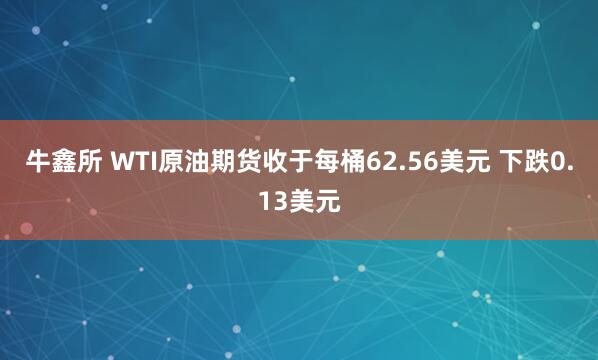 牛鑫所 WTI原油期货收于每桶62.56美元 下跌0.13美元