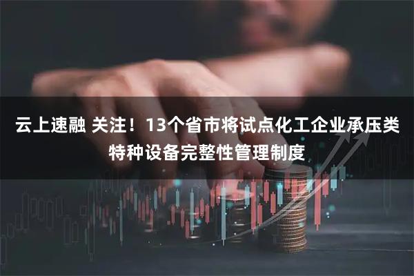 云上速融 关注！13个省市将试点化工企业承压类特种设备完整性管理制度