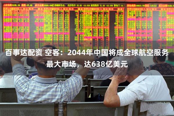 百事达配资 空客：2044年中国将成全球航空服务最大市场，达638亿美元