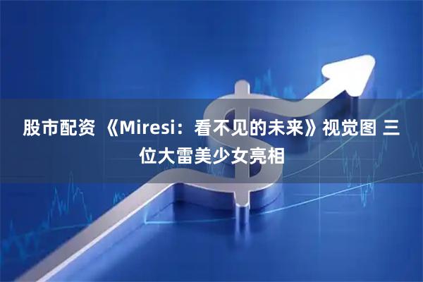 股市配资 《Miresi：看不见的未来》视觉图 三位大雷美少女亮相
