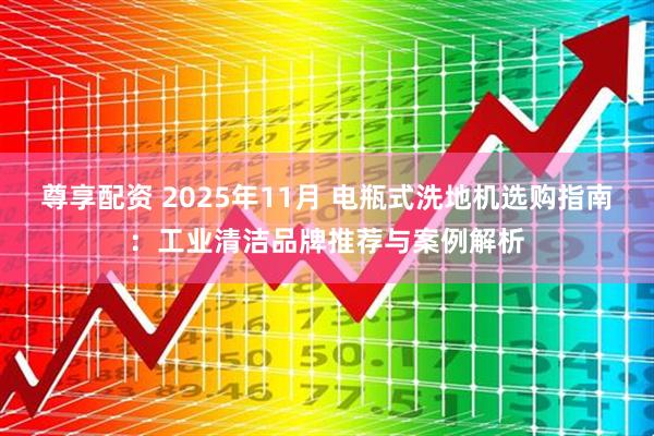 尊享配资 2025年11月 电瓶式洗地机选购指南：工业清洁品牌推荐与案例解析