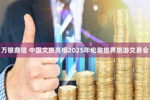 万银鼎信 中国文旅亮相2025年伦敦世界旅游交易会