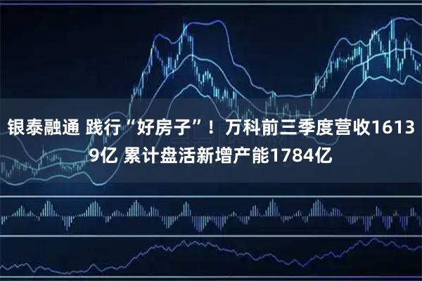 银泰融通 践行“好房子”！万科前三季度营收16139亿 累计盘活新增产能1784亿