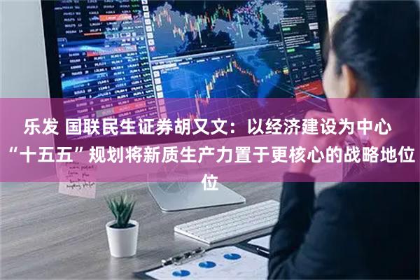 乐发 国联民生证券胡又文：以经济建设为中心 “十五五”规划将新质生产力置于更核心的战略地位