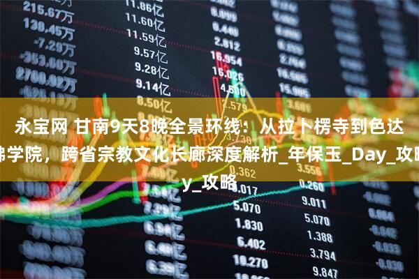 永宝网 甘南9天8晚全景环线：从拉卜楞寺到色达佛学院，跨省宗教文化长廊深度解析_年保玉_Day_攻略