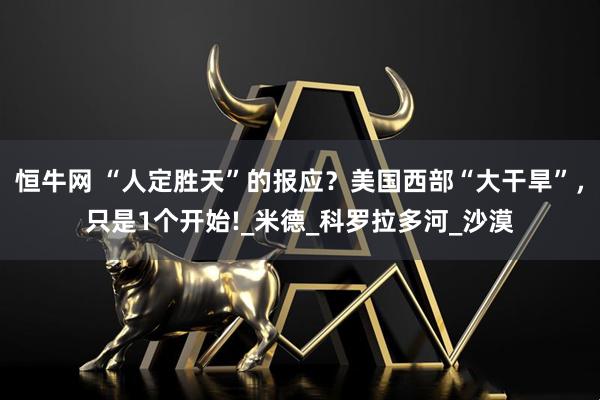 恒牛网 “人定胜天”的报应？美国西部“大干旱”，只是1个开始!_米德_科罗拉多河_沙漠